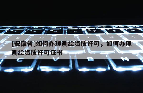 [安徽省]如何辦理測繪資質許可，如何辦理測繪資質許可證書