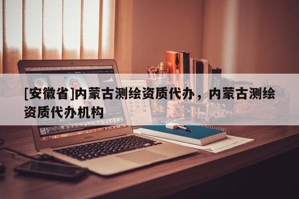 [安徽省]內(nèi)蒙古測繪資質(zhì)代辦，內(nèi)蒙古測繪資質(zhì)代辦機(jī)構(gòu)