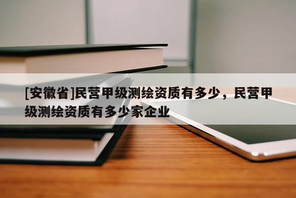 [安徽省]民營(yíng)甲級(jí)測(cè)繪資質(zhì)有多少，民營(yíng)甲級(jí)測(cè)繪資質(zhì)有多少家企業(yè)