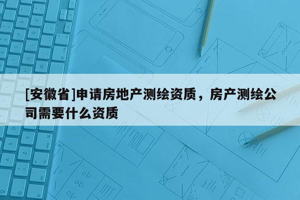[安徽省]申請房地產(chǎn)測繪資質(zhì)，房產(chǎn)測繪公司需要什么資質(zhì)