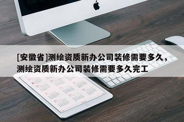 [安徽省]測繪資質(zhì)新辦公司裝修需要多久，測繪資質(zhì)新辦公司裝修需要多久完工