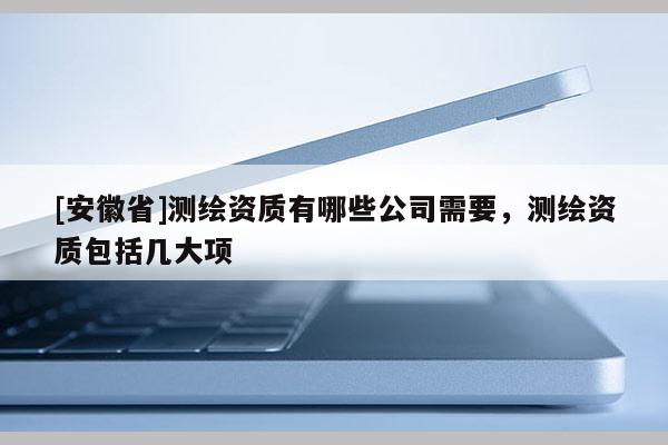 [安徽省]測繪資質(zhì)有哪些公司需要，測繪資質(zhì)包括幾大項