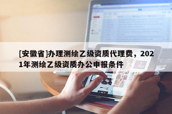 [安徽省]辦理測繪乙級資質(zhì)代理費(fèi)，2021年測繪乙級資質(zhì)辦公申報(bào)條件