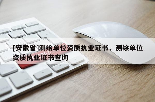 [安徽省]測(cè)繪單位資質(zhì)執(zhí)業(yè)證書(shū)，測(cè)繪單位資質(zhì)執(zhí)業(yè)證書(shū)查詢