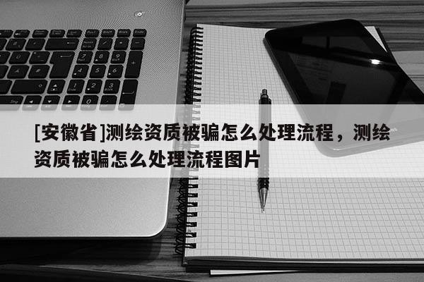 [安徽省]測繪資質(zhì)被騙怎么處理流程，測繪資質(zhì)被騙怎么處理流程圖片