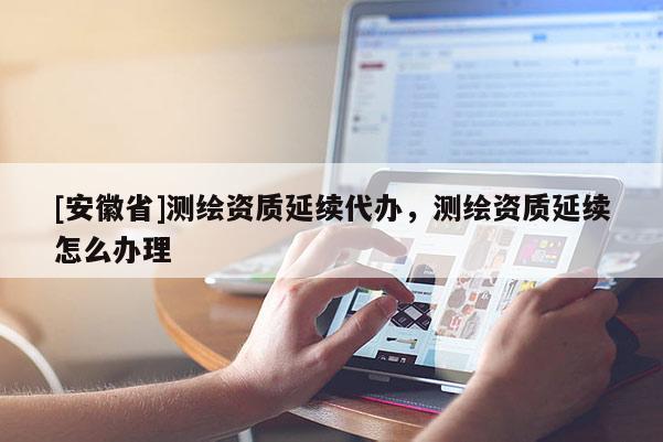 [安徽省]測繪資質(zhì)延續(xù)代辦，測繪資質(zhì)延續(xù)怎么辦理