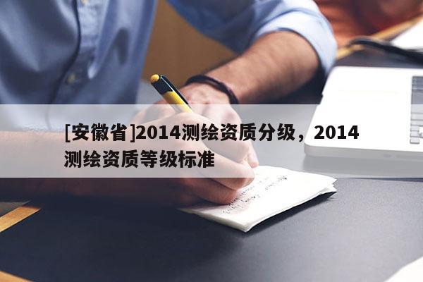 [安徽省]2014測繪資質(zhì)分級(jí)，2014測繪資質(zhì)等級(jí)標(biāo)準(zhǔn)