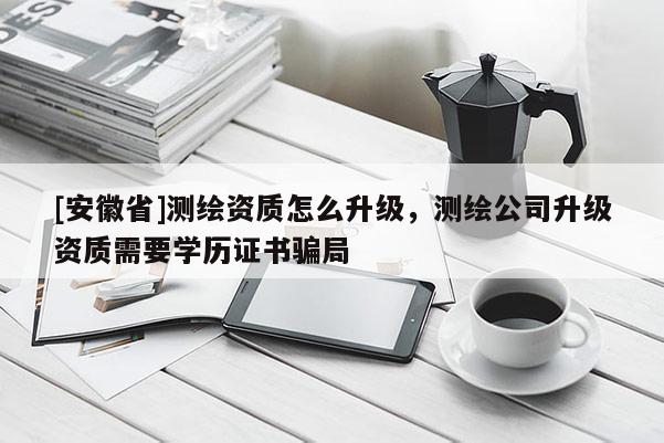 [安徽省]測(cè)繪資質(zhì)怎么升級(jí)，測(cè)繪公司升級(jí)資質(zhì)需要學(xué)歷證書(shū)騙局