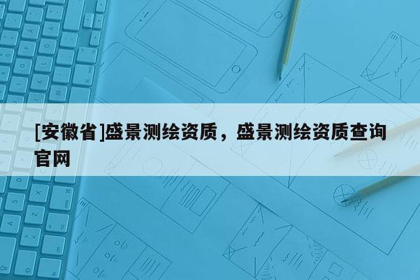 [安徽省]盛景測繪資質(zhì)，盛景測繪資質(zhì)查詢官網(wǎng)