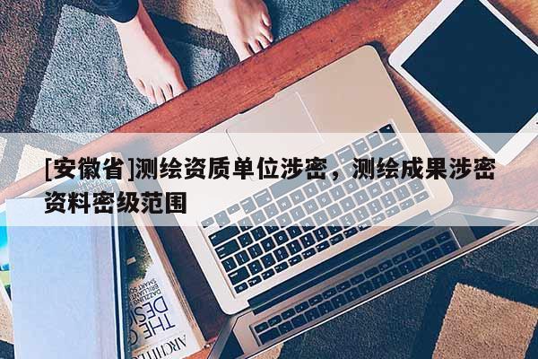 [安徽省]測(cè)繪資質(zhì)單位涉密，測(cè)繪成果涉密資料密級(jí)范圍