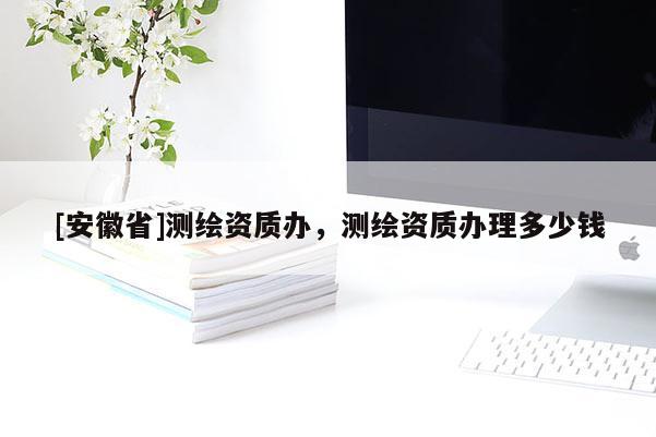 [安徽省]測繪資質(zhì)辦，測繪資質(zhì)辦理多少錢