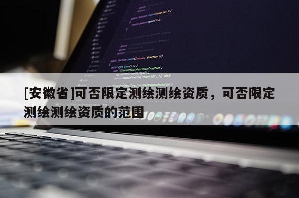 [安徽省]可否限定測繪測繪資質，可否限定測繪測繪資質的范圍