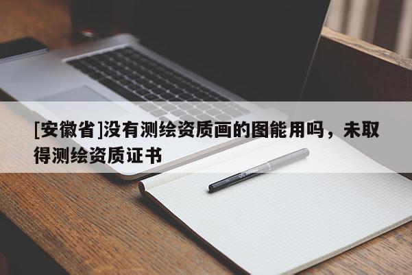 [安徽省]沒有測繪資質(zhì)畫的圖能用嗎，未取得測繪資質(zhì)證書
