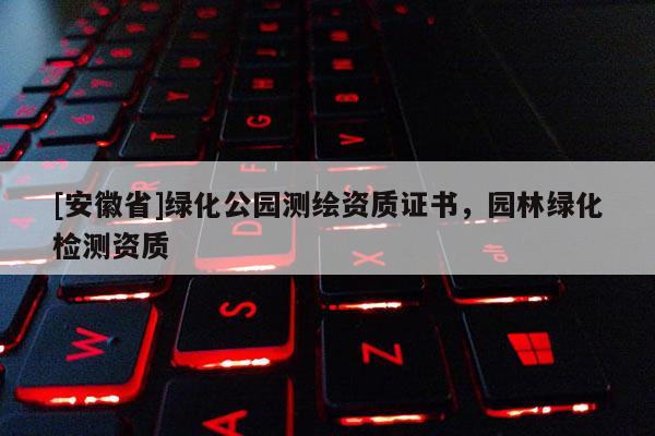 [安徽省]綠化公園測(cè)繪資質(zhì)證書，園林綠化檢測(cè)資質(zhì)