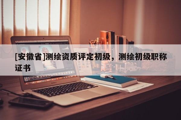 [安徽省]測繪資質(zhì)評定初級，測繪初級職稱證書