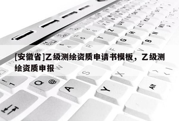 [安徽省]乙級測繪資質(zhì)申請書模板，乙級測繪資質(zhì)申報