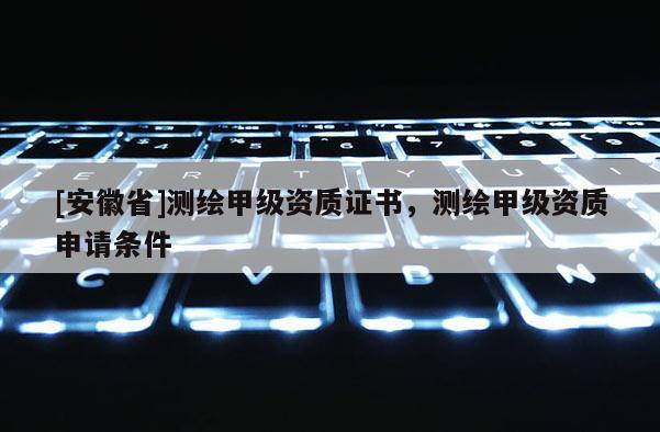 [安徽省]測繪甲級資質(zhì)證書，測繪甲級資質(zhì)申請條件