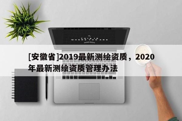 [安徽省]2019最新測繪資質，2020年最新測繪資質管理辦法