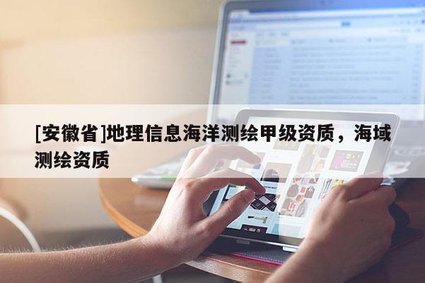 [安徽省]地理信息海洋測繪甲級資質(zhì)，海域測繪資質(zhì)