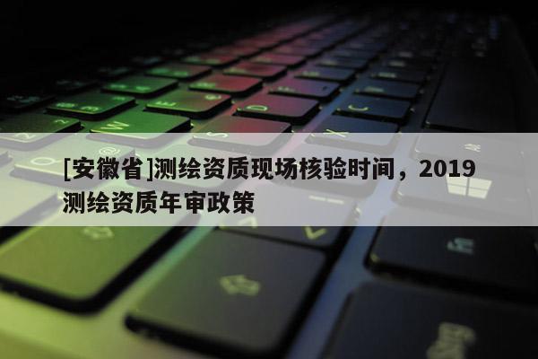 [安徽省]測(cè)繪資質(zhì)現(xiàn)場(chǎng)核驗(yàn)時(shí)間，2019測(cè)繪資質(zhì)年審政策