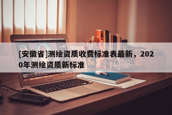 [安徽省]測繪資質(zhì)收費標準表最新，2020年測繪資質(zhì)新標準
