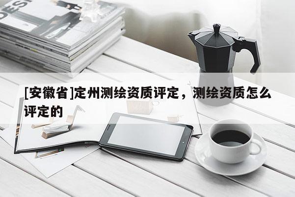 [安徽省]定州測繪資質(zhì)評定，測繪資質(zhì)怎么評定的