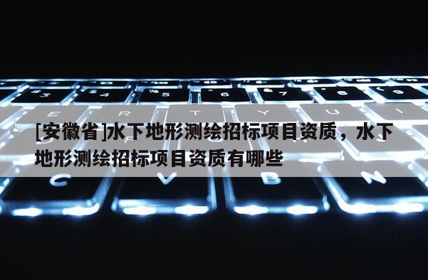 [安徽省]水下地形測(cè)繪招標(biāo)項(xiàng)目資質(zhì)，水下地形測(cè)繪招標(biāo)項(xiàng)目資質(zhì)有哪些