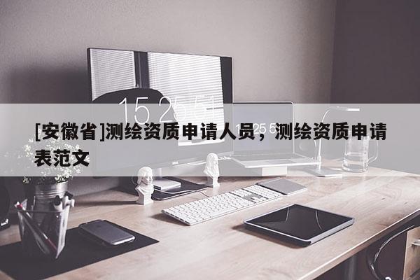 [安徽省]測(cè)繪資質(zhì)申請(qǐng)人員，測(cè)繪資質(zhì)申請(qǐng)表范文