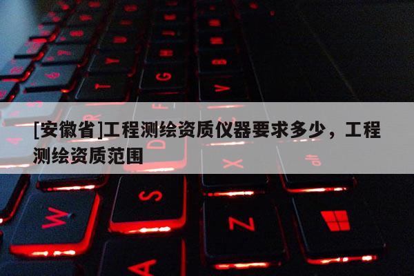 [安徽省]工程測繪資質(zhì)儀器要求多少，工程測繪資質(zhì)范圍
