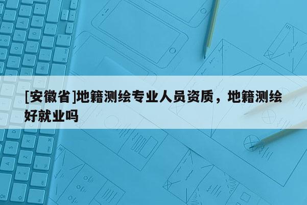 [安徽省]地籍測繪專業(yè)人員資質(zhì)，地籍測繪好就業(yè)嗎