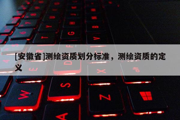 [安徽省]測(cè)繪資質(zhì)劃分標(biāo)準(zhǔn)，測(cè)繪資質(zhì)的定義