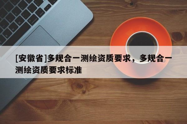 [安徽省]多規(guī)合一測繪資質要求，多規(guī)合一測繪資質要求標準