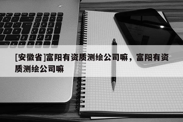 [安徽省]富陽有資質(zhì)測繪公司嘛，富陽有資質(zhì)測繪公司嘛