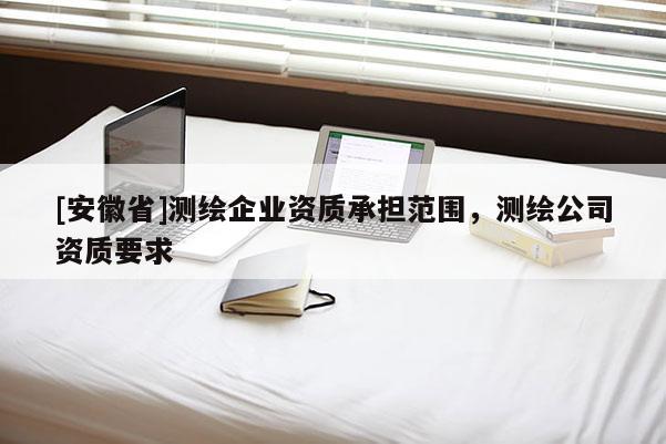 [安徽省]測繪企業(yè)資質(zhì)承擔(dān)范圍，測繪公司資質(zhì)要求