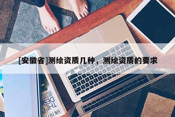 [安徽省]測繪資質(zhì)幾種，測繪資質(zhì)的要求