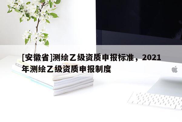 [安徽省]測繪乙級資質(zhì)申報標(biāo)準(zhǔn)，2021年測繪乙級資質(zhì)申報制度
