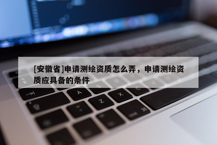 [安徽省]申請測繪資質(zhì)怎么弄，申請測繪資質(zhì)應(yīng)具備的條件