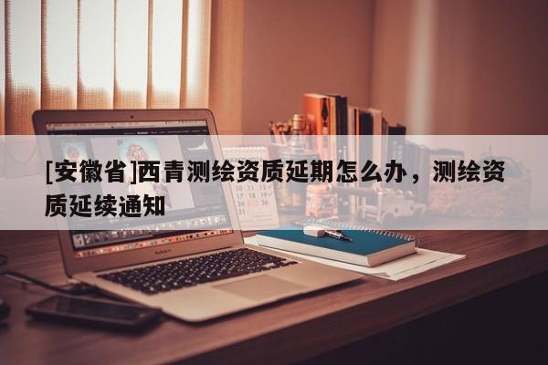 [安徽省]西青測繪資質延期怎么辦，測繪資質延續(xù)通知
