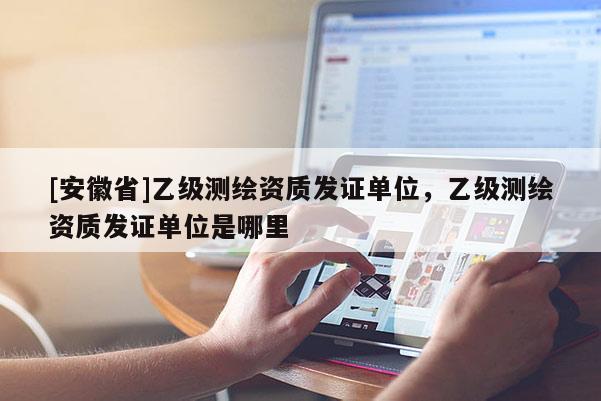 [安徽省]乙級測繪資質(zhì)發(fā)證單位，乙級測繪資質(zhì)發(fā)證單位是哪里