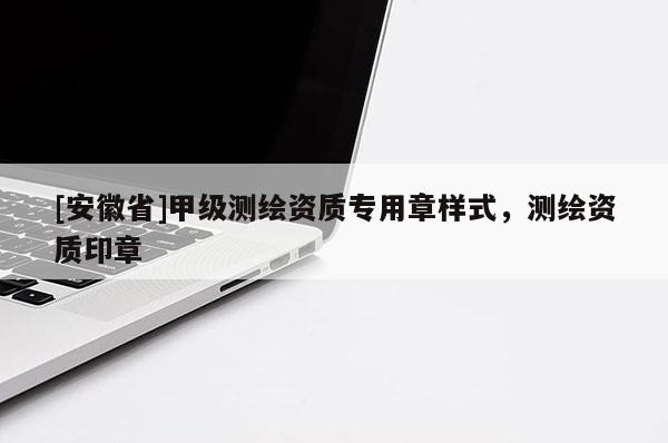 [安徽省]甲級測繪資質(zhì)專用章樣式，測繪資質(zhì)印章