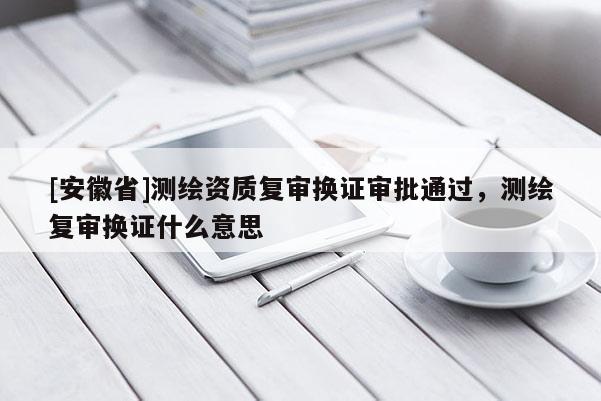 [安徽省]測(cè)繪資質(zhì)復(fù)審換證審批通過，測(cè)繪復(fù)審換證什么意思