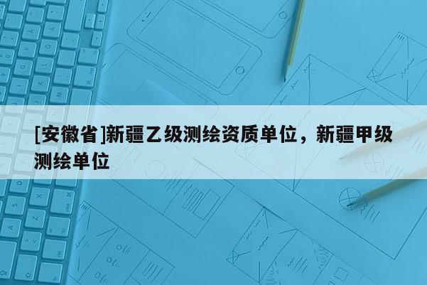 [安徽省]新疆乙級(jí)測(cè)繪資質(zhì)單位，新疆甲級(jí)測(cè)繪單位