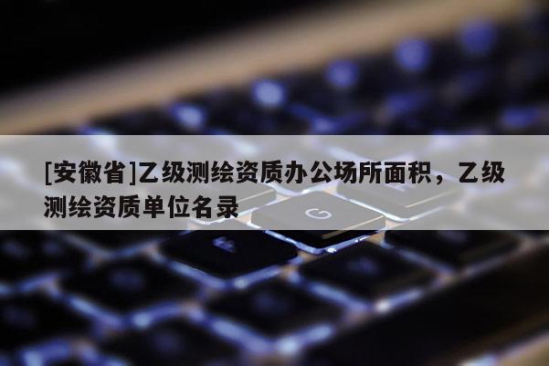 [安徽省]乙級測繪資質(zhì)辦公場所面積，乙級測繪資質(zhì)單位名錄
