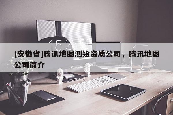[安徽省]騰訊地圖測繪資質公司，騰訊地圖公司簡介