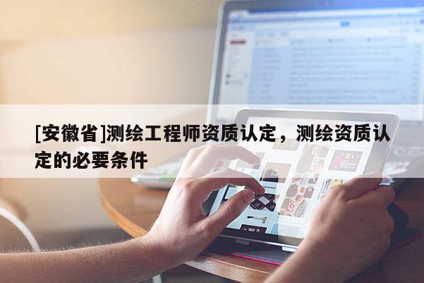 [安徽省]測繪工程師資質認定，測繪資質認定的必要條件