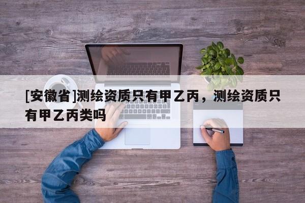 [安徽省]測繪資質(zhì)只有甲乙丙，測繪資質(zhì)只有甲乙丙類嗎