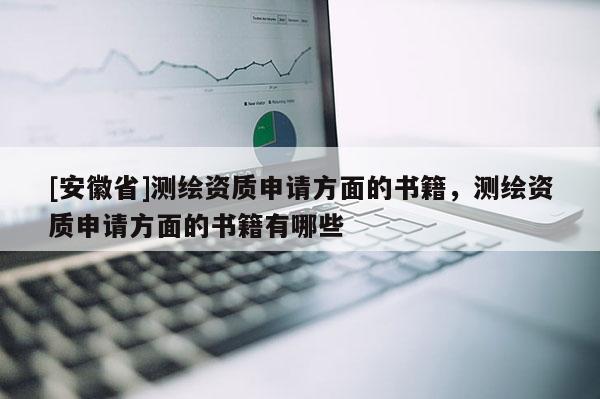 [安徽省]測(cè)繪資質(zhì)申請(qǐng)方面的書籍，測(cè)繪資質(zhì)申請(qǐng)方面的書籍有哪些