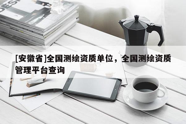 [安徽省]全國測繪資質(zhì)單位，全國測繪資質(zhì)管理平臺查詢