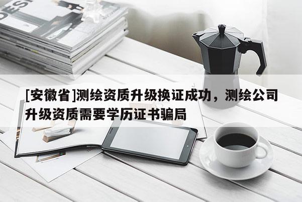 [安徽省]測繪資質(zhì)升級換證成功，測繪公司升級資質(zhì)需要學(xué)歷證書騙局