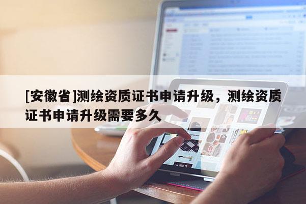 [安徽省]測(cè)繪資質(zhì)證書申請(qǐng)升級(jí)，測(cè)繪資質(zhì)證書申請(qǐng)升級(jí)需要多久